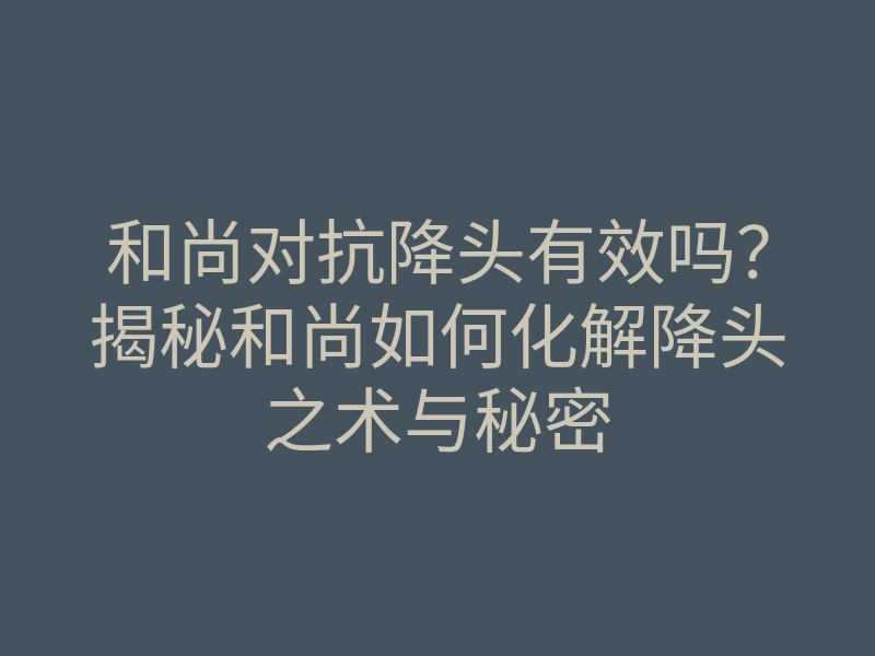 和尚对抗降头有效吗?揭秘和尚如何化解降头之术与秘密