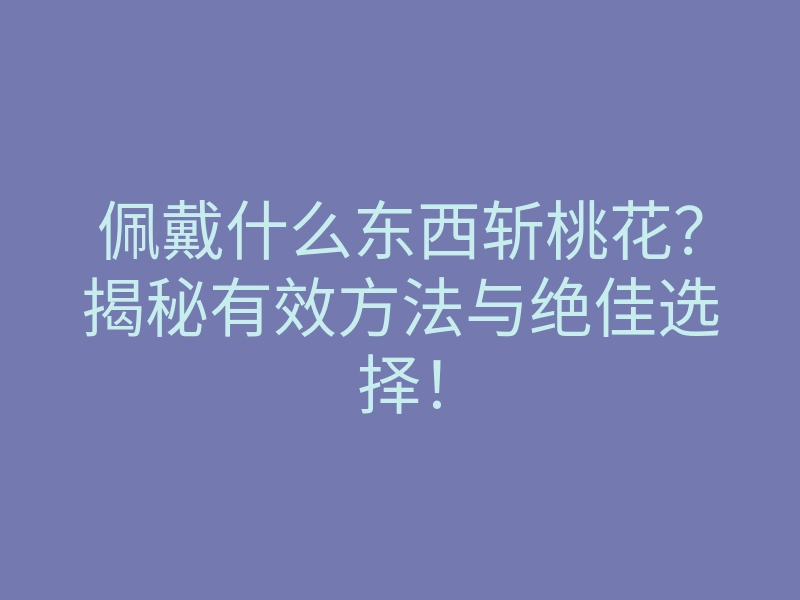 佩戴什么东西斩桃花？揭秘有效方法与绝佳选择！