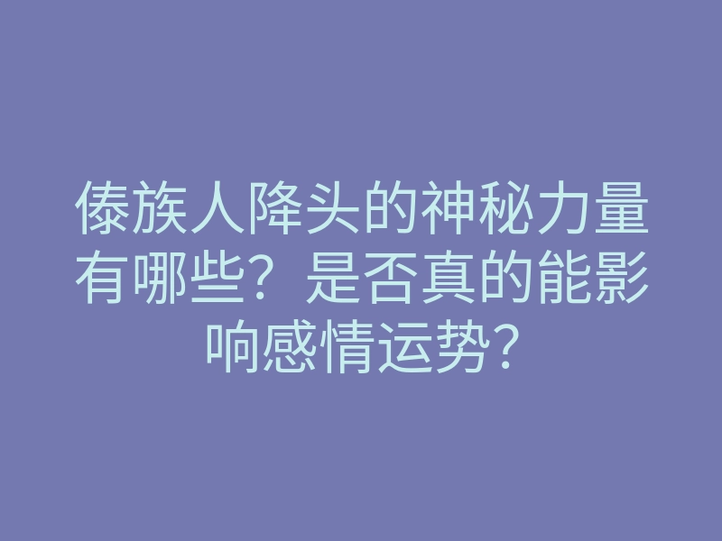 傣族人降头的神秘力量有哪些?是否真的能影响感情运势?