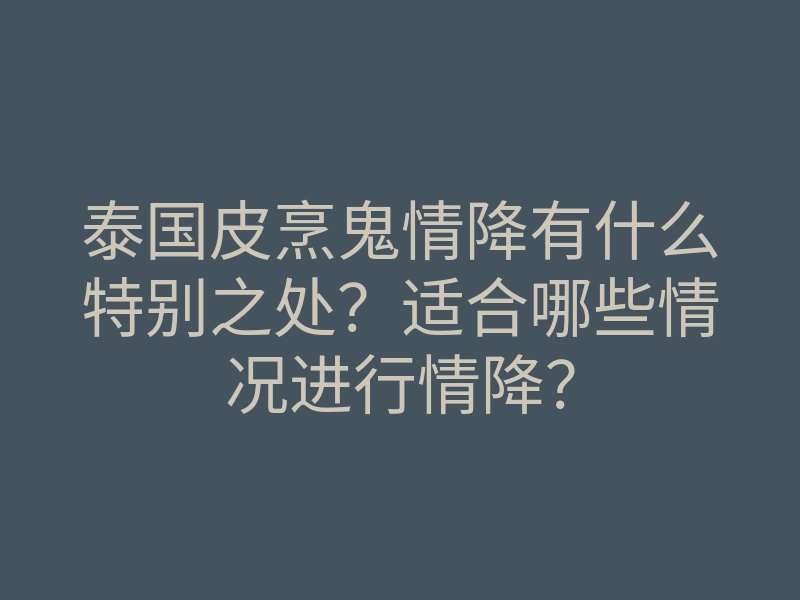 泰国皮烹鬼情降有什么特别之处？适合哪些情况进行情降？
