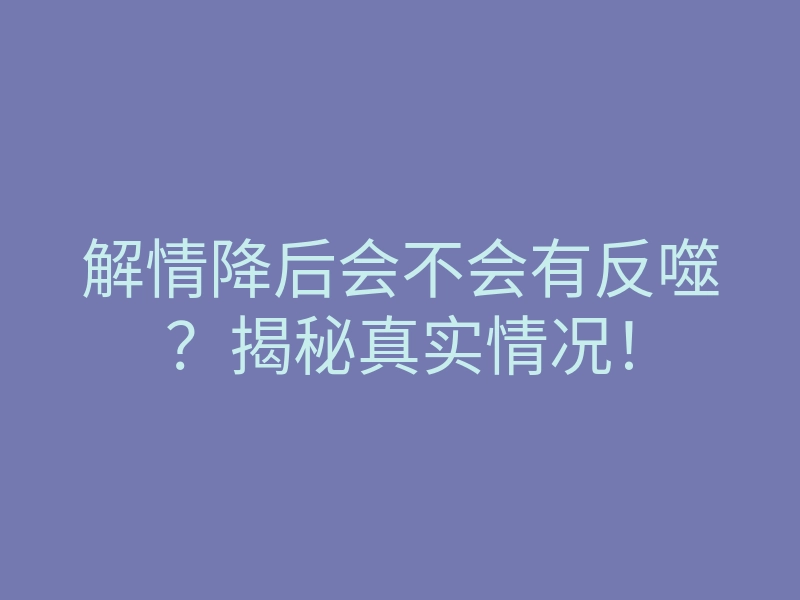 解情降后会不会有反噬?揭秘真实情况!