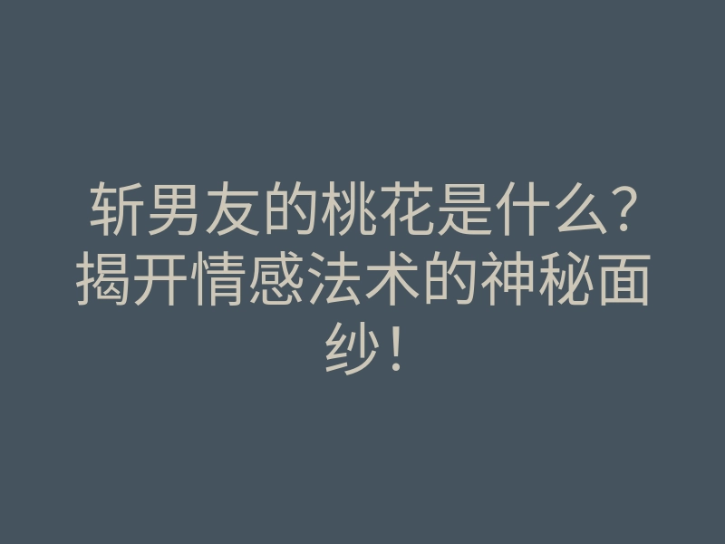 斩男友的桃花是什么?揭开情感法术的神秘面纱!