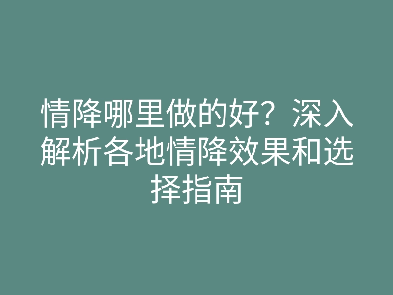 情降哪里做的好?深入解析各地情降效果和选择指南