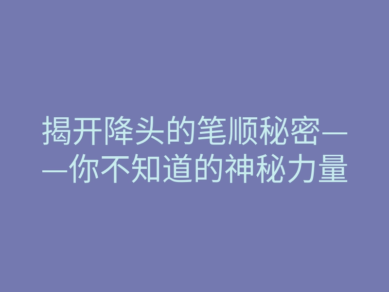 揭开降头的笔顺秘密——你不知道的神秘力量