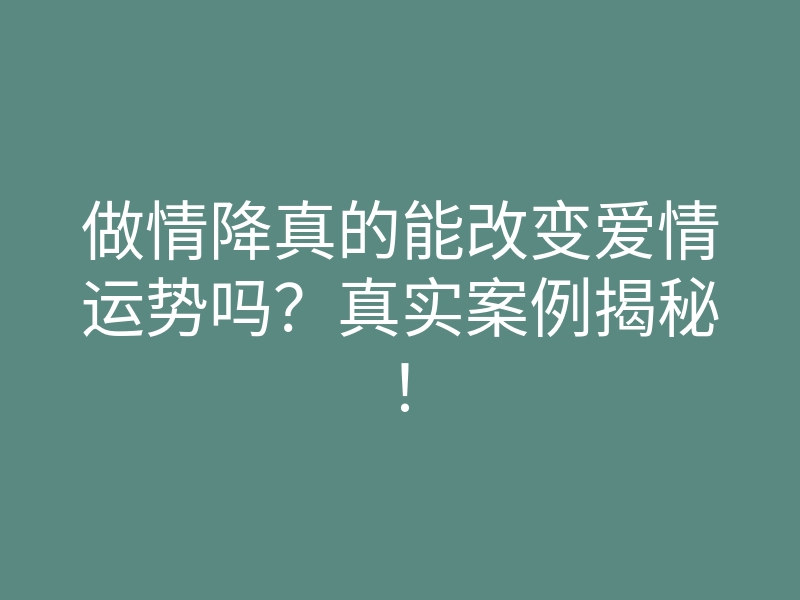 做情降真的能改变爱情运势吗?真实案例揭秘!