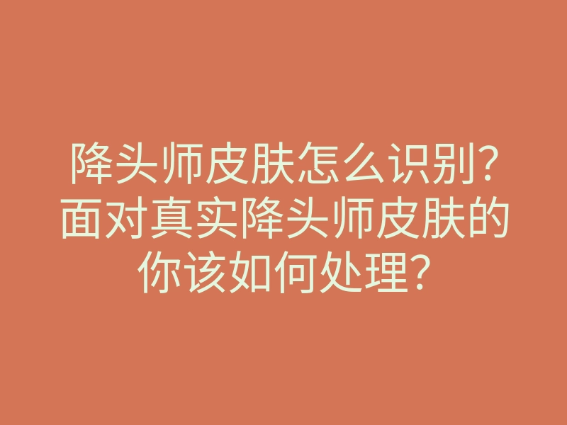 降头师皮肤怎么识别?面对真实降头师皮肤的你该如何处理?