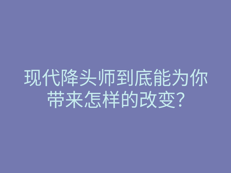 现代降头师到底能为你带来怎样的改变?