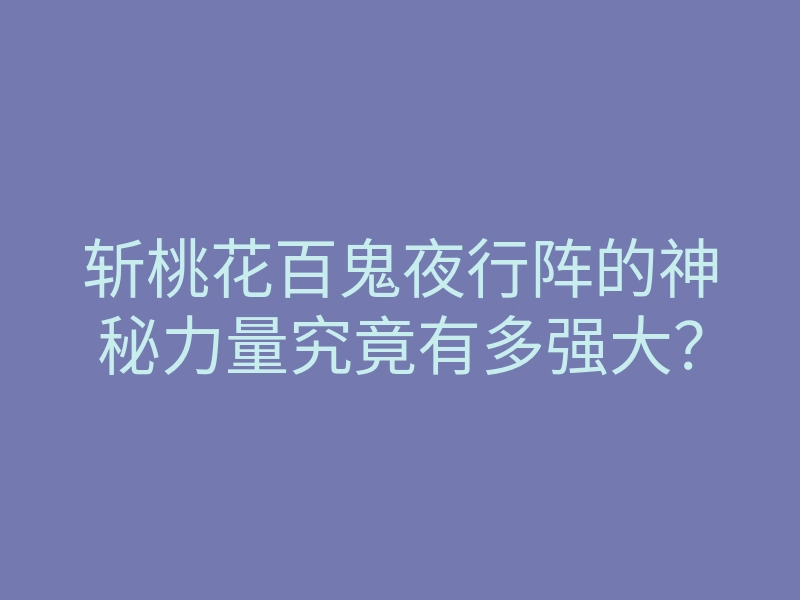 斩桃花百鬼夜行阵的神秘力量究竟有多强大?