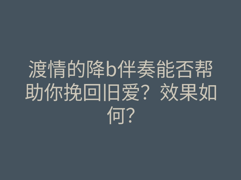 渡情的降b伴奏能否帮助你挽回旧爱？效果如何？