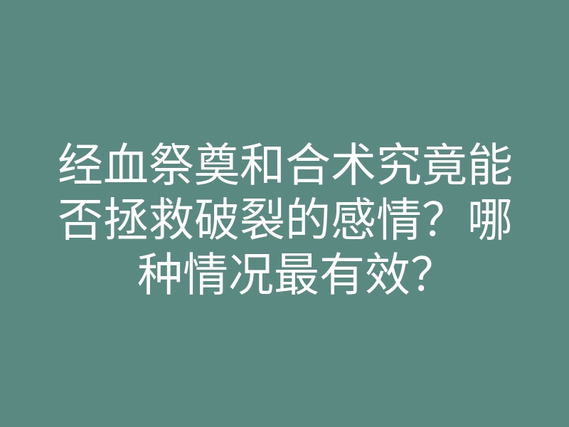 经血祭奠和合术究竟能否拯救破裂的感情?哪种情况最有效?