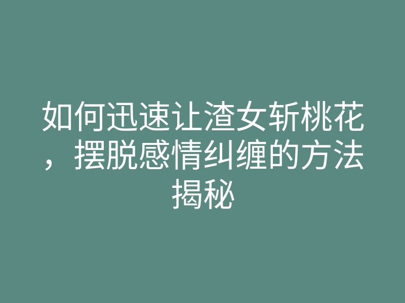 如何迅速让渣女斩桃花,摆脱感情纠缠的方法揭秘