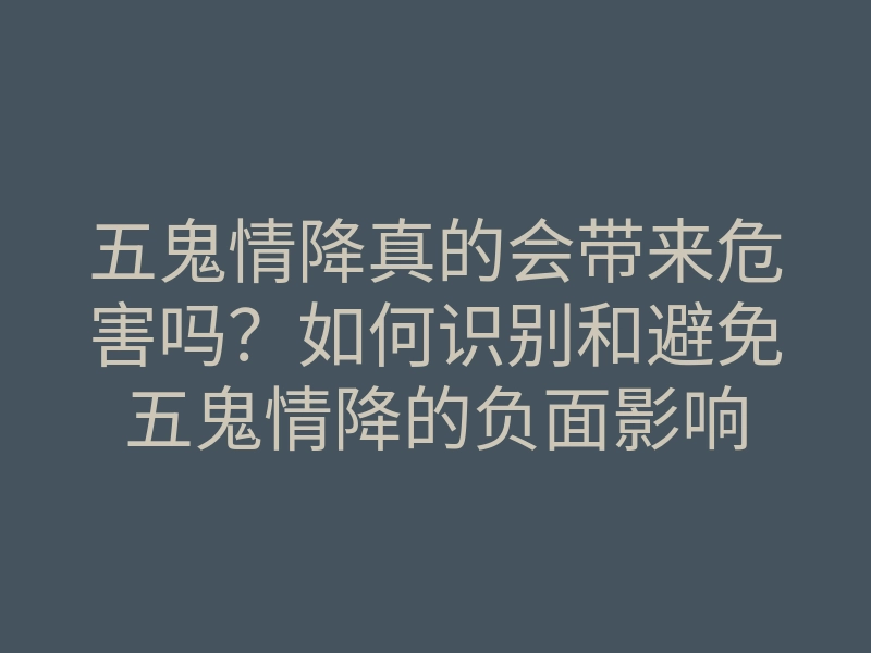 五鬼情降真的会带来危害吗?如何识别和避免五鬼情降的负面影响