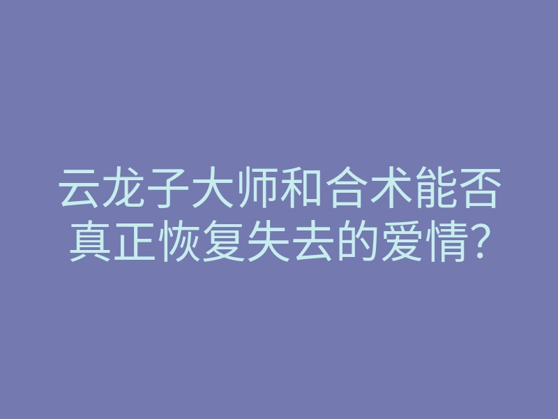云龙子大师和合术能否真正恢复失去的爱情?
