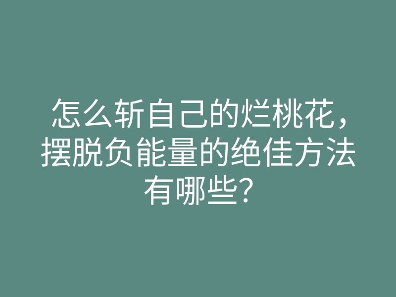 怎么斩自己的烂桃花,摆脱负能量的绝佳方法有哪些?