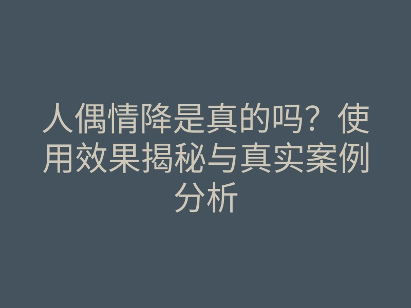 人偶情降是真的吗?使用效果揭秘与真实案例分析