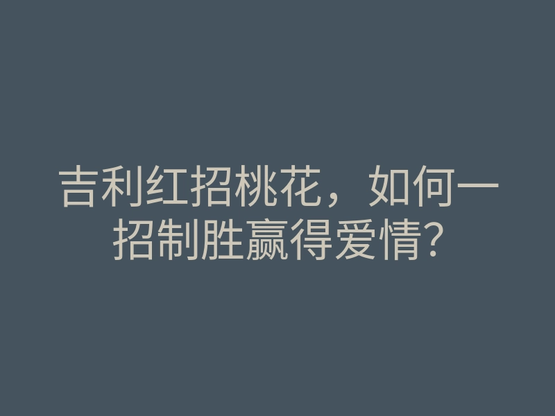 吉利红招桃花,如何一招制胜赢得爱情?