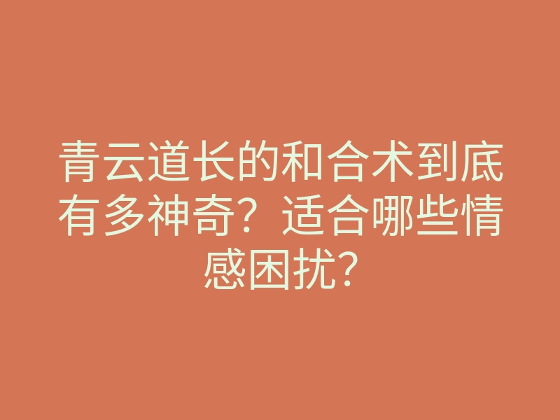 青云道长的和合术到底有多神奇?适合哪些情感困扰?