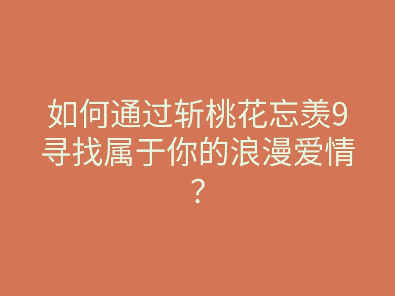 如何通过斩桃花忘羡9寻找属于你的浪漫爱情?