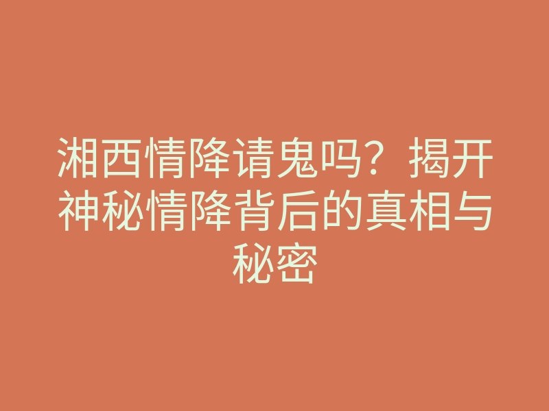 湘西情降请鬼吗?揭开神秘情降背后的真相与秘密