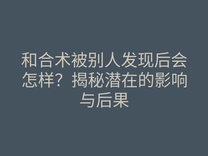 和合术被别人发现后会怎样?揭秘潜在的影响与后果
