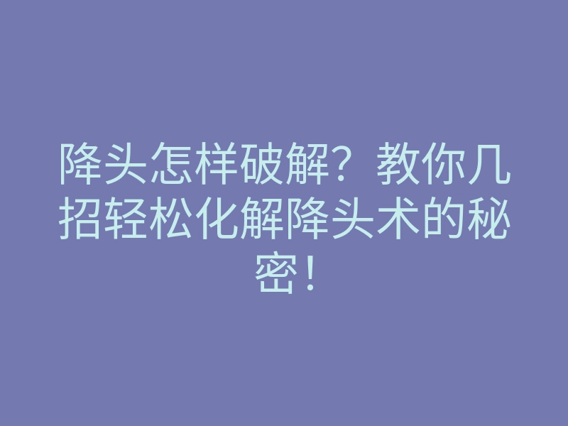 降头怎样破解?教你几招轻松化解降头术的秘密!