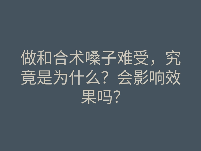做和合术嗓子难受,究竟是为什么?会影响效果吗?