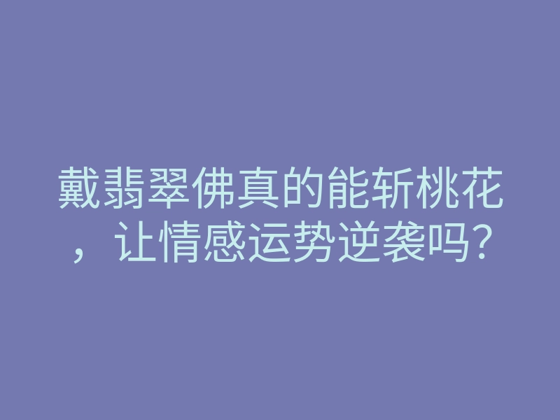 戴翡翠佛真的能斩桃花,让情感运势逆袭吗?