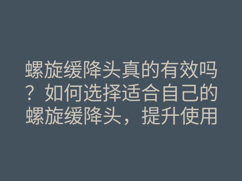 螺旋缓降头真的有效吗?如何选择适合自己的螺旋缓降头,提升使用体验