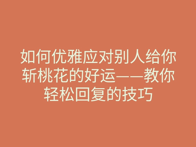 如何优雅应对别人给你斩桃花的好运——教你轻松回复的技巧