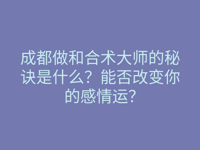 成都做和合术大师的秘诀是什么?能否改变你的感情运?
