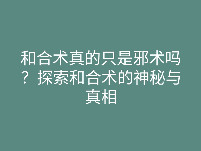 和合术真的只是邪术吗?探索和合术的神秘与真相