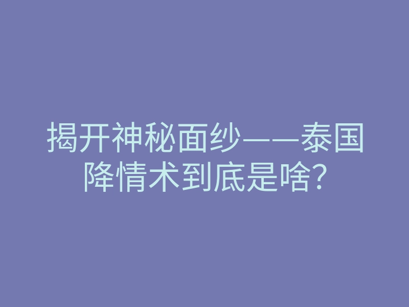 揭开神秘面纱——泰国降情术到底是啥?