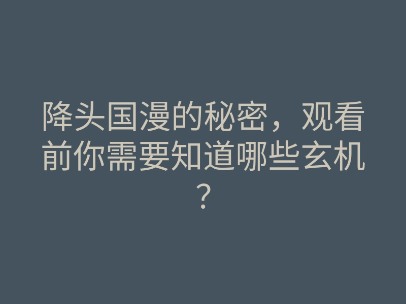 降头国漫的秘密,观看前你需要知道哪些玄机?