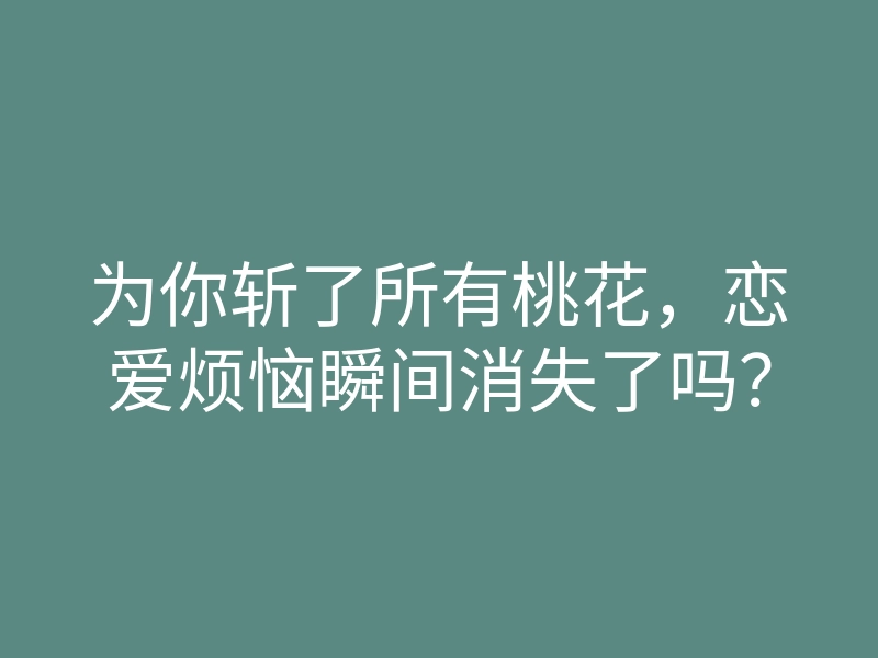 为你斩了所有桃花,恋爱烦恼瞬间消失了吗?