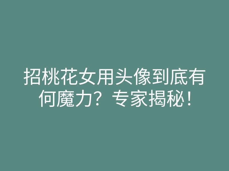 招桃花女用头像到底有何魔力?专家揭秘!