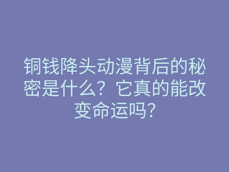 铜钱降头动漫背后的秘密是什么?它真的能改变命运吗?