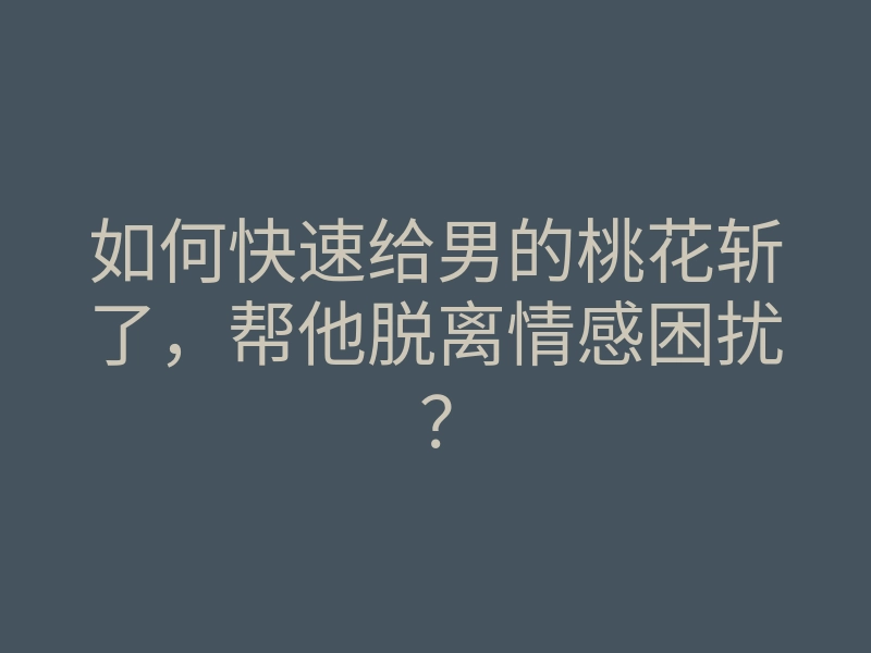 如何快速给男的桃花斩了,帮他脱离情感困扰?