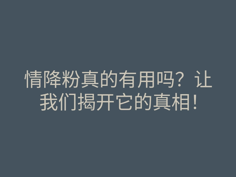 情降粉真的有用吗?让我们揭开它的真相!