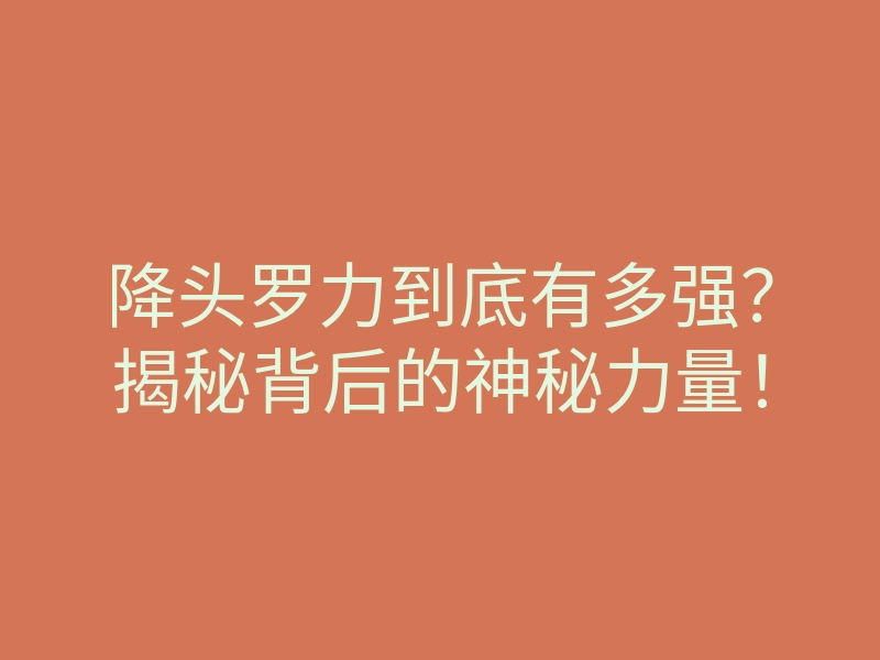 降头罗力到底有多强?揭秘背后的神秘力量!