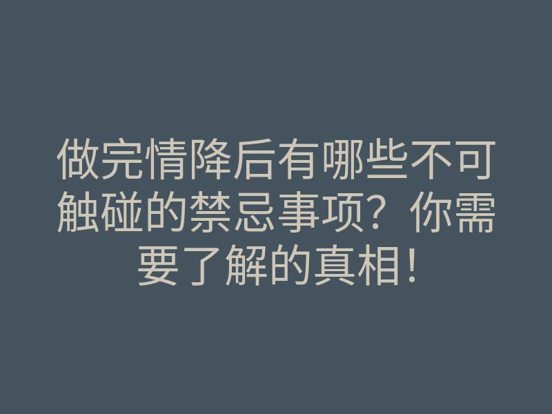 做完情降后有哪些不可触碰的禁忌事项?你需要了解的真相!