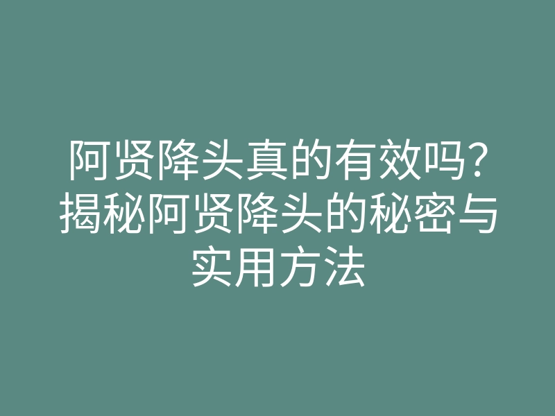 阿贤降头真的有效吗?揭秘阿贤降头的秘密与实用方法