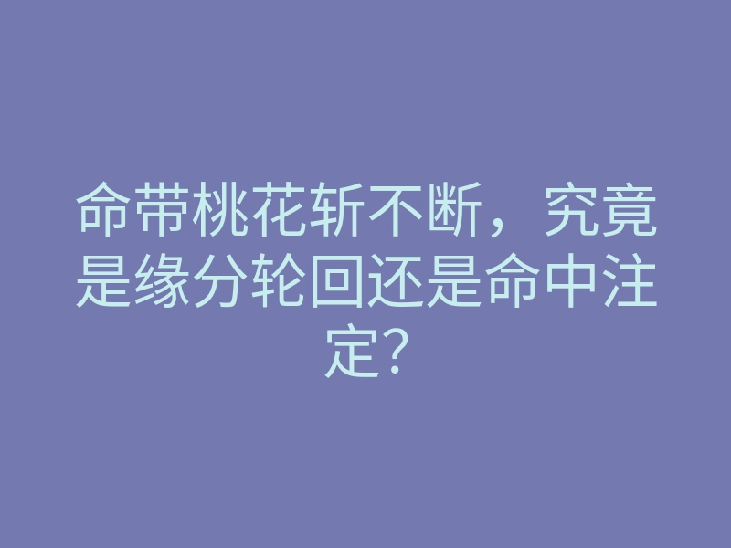 命带桃花斩不断,究竟是缘分轮回还是命中注定?