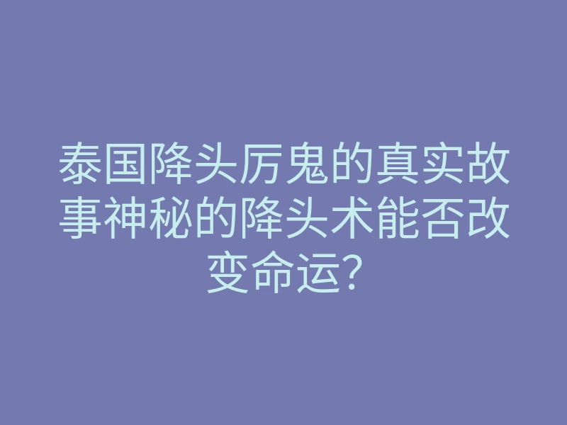 泰国降头厉鬼的真实故事神秘的降头术能否改变命运?