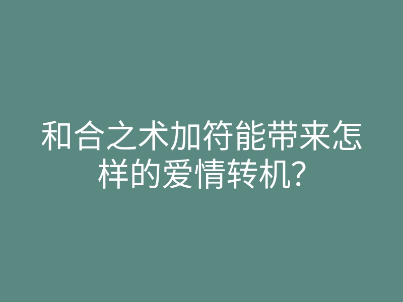 和合之术加符能带来怎样的爱情转机?