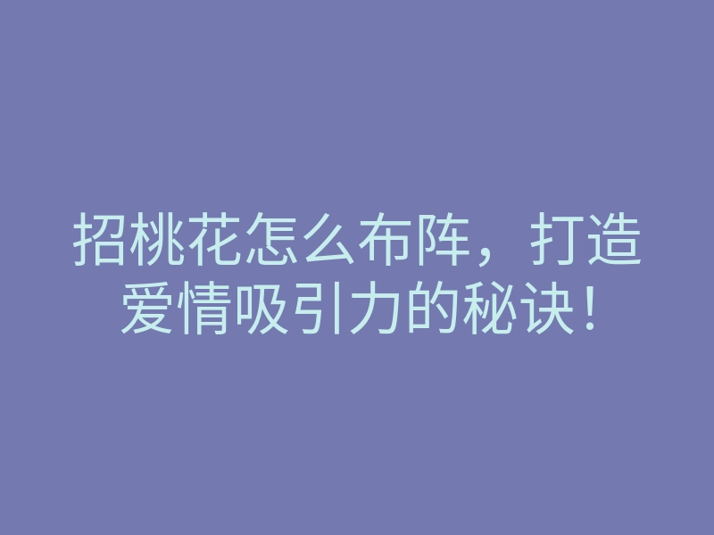 招桃花怎么布阵,打造爱情吸引力的秘诀!