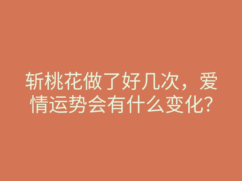 斩桃花做了好几次,爱情运势会有什么变化?