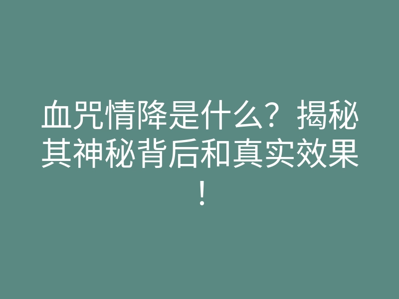 血咒情降是什么?揭秘其神秘背后和真实效果!