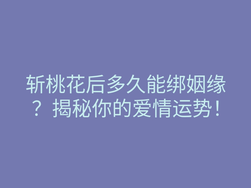 斩桃花后多久能绑姻缘?揭秘你的爱情运势!
