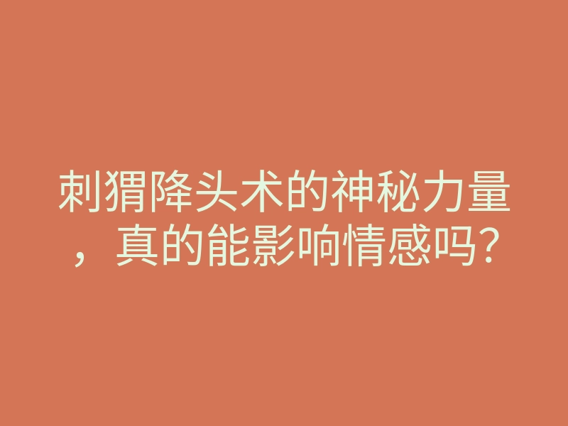 刺猬降头术的神秘力量,真的能影响情感吗?