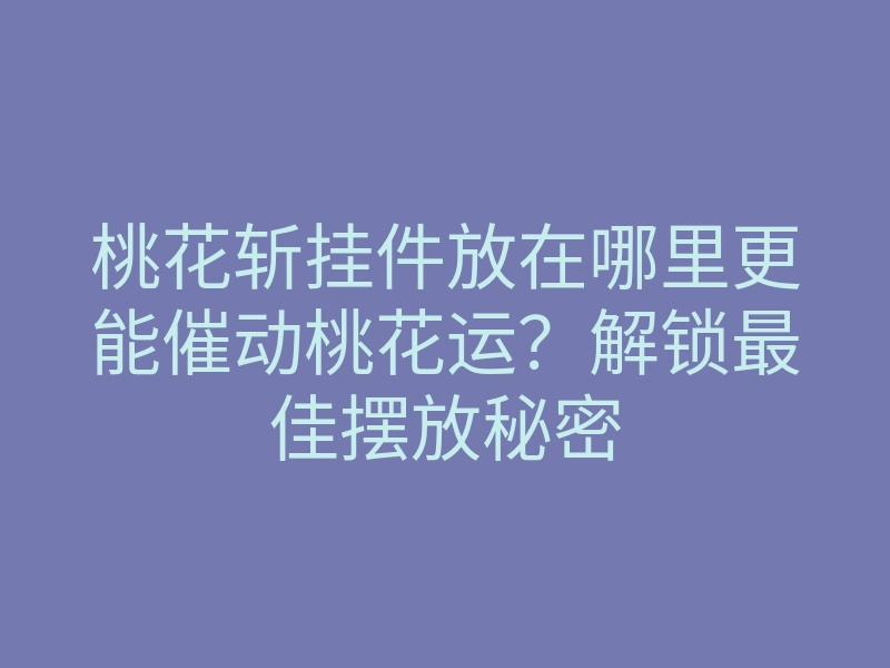 桃花斩挂件放在哪里更能催动桃花运?解锁最佳摆放秘密